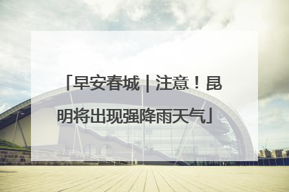 早安春城｜注意！昆明将出现强降雨天气