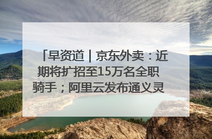 早资道｜京东外卖：近期将扩招至15万名全职骑手；阿里云发布通义灵码AI IDE