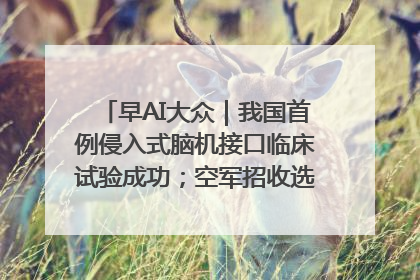早AI大众｜我国首例侵入式脑机接口临床试验成功；空军招收选拔女飞行学员