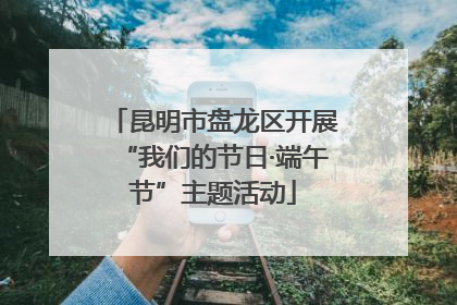 昆明市盘龙区开展“我们的节日·端午节”主题活动