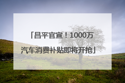 昌平官宣！1000万汽车消费补贴即将开抢