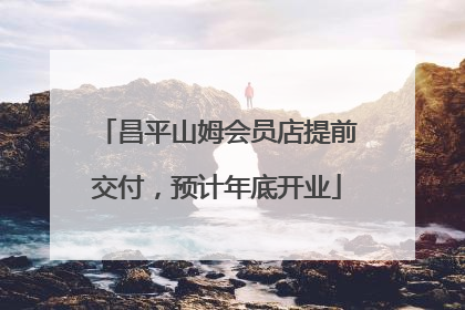 昌平山姆会员店提前交付，预计年底开业