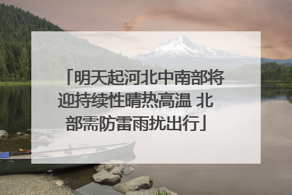 明天起河北中南部将迎持续性晴热高温 北部需防雷雨扰出行