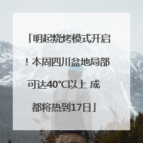 明起烧烤模式开启！本周四川盆地局部可达40℃以上 成都将热到17日