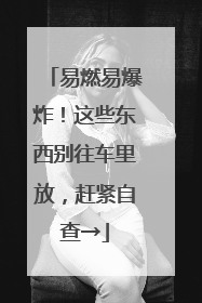 易燃易爆炸！这些东西别往车里放，赶紧自查→