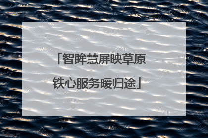 智眸慧屏映草原 铁心服务暖归途