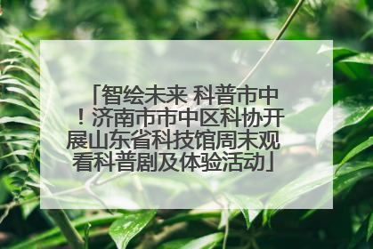 智绘未来 科普市中！济南市市中区科协开展山东省科技馆周末观看科普剧及体验活动
