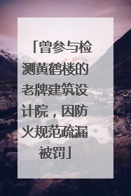 曾参与检测黄鹤楼的老牌建筑设计院，因防火规范疏漏被罚