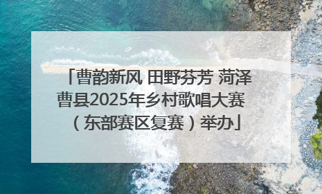 曹韵新风 田野芬芳 菏泽曹县2025年乡村歌唱大赛（东部赛区复赛）举办