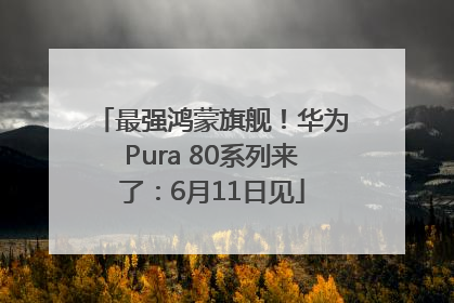 最强鸿蒙旗舰！华为Pura 80系列来了：6月11日见