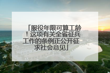 服役年限可算工龄！这项有关全省征兵工作的条例正公开征求社会意见