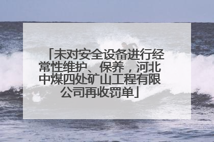 未对安全设备进行经常性维护、保养，河北中煤四处矿山工程有限公司再收罚单