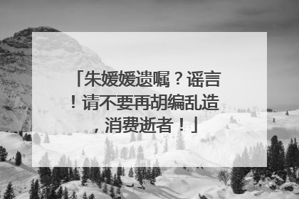 朱媛媛遗嘱？谣言！请不要再胡编乱造，消费逝者！