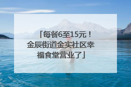 每餐6至15元！金辰街道金实社区幸福食堂营业了