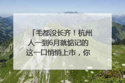 毛都没长齐！杭州人一到6月就惦记的这一口悄悄上市，你打算尝鲜吗？