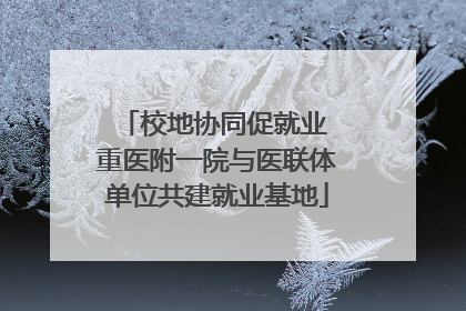 校地协同促就业 重医附一院与医联体单位共建就业基地