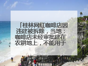 桂林网红咖啡店因违建被拆除，当地：咖啡店未经审批建在农耕地上，不能用于商业用途