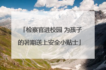 检察官进校园 为孩子的暑期送上安全小贴士