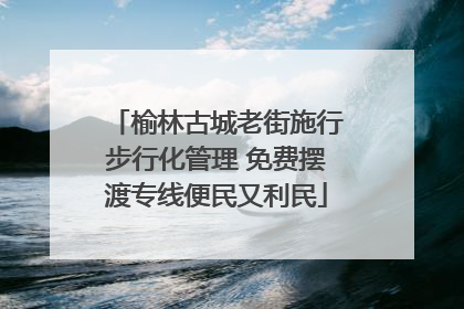 榆林古城老街施行步行化管理 免费摆渡专线便民又利民