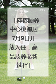 槿椿颐养中心桃源居7月9日开放入住，高品质养老新选择