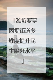 潍坊寒亭固堤街道多维度提升民生服务水平