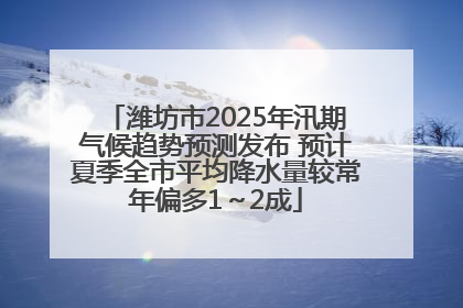 潍坊市2025年汛期气候趋势预测发布 预计夏季全市平均降水量较常年偏多1～2成
