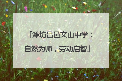 潍坊昌邑文山中学：自然为师，劳动启智