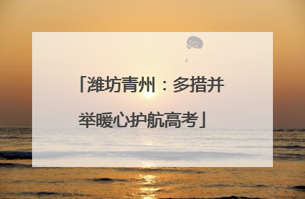 潍坊青州：多措并举暖心护航高考