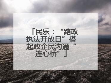 民乐：“路政执法开放日”搭起政企民沟通“连心桥”