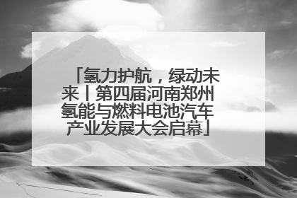 氢力护航，绿动未来丨第四届河南郑州氢能与燃料电池汽车产业发展大会启幕