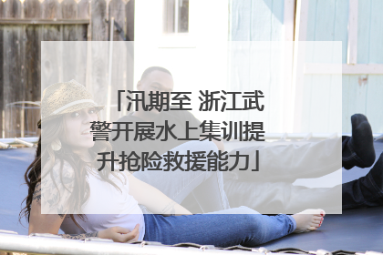 汛期至 浙江武警开展水上集训提升抢险救援能力