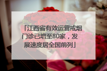 江西省有效运营戒烟门诊已增至80家，发展速度居全国前列