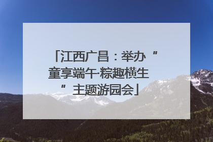 江西广昌：举办“童享端午·粽趣横生”主题游园会