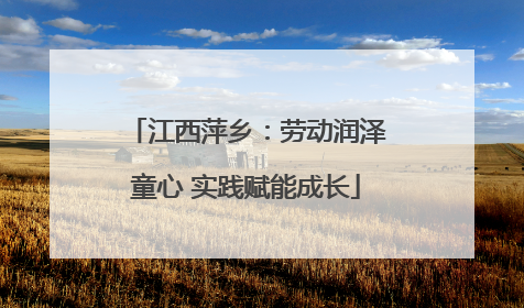 江西萍乡：劳动润泽童心 实践赋能成长