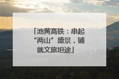 池黄高铁：串起“两山”盛景，铺就文旅坦途