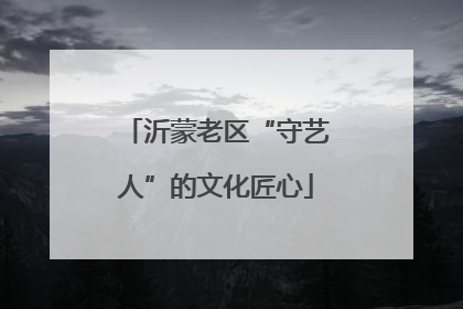 沂蒙老区“守艺人”的文化匠心