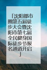 沈阳都市圈第五届徒步大会暨沈阳市第七届全民健身国际徒步节报名通道开启