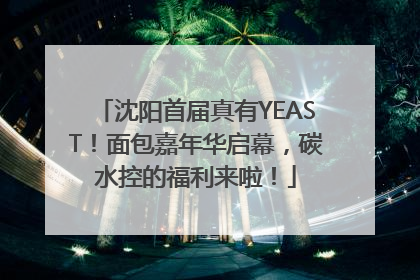 沈阳首届真有YEAST！面包嘉年华启幕，碳水控的福利来啦！