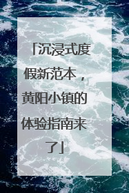 沉浸式度假新范本，黄阳小镇的体验指南来了