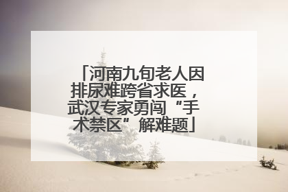 河南九旬老人因排尿难跨省求医，武汉专家勇闯“手术禁区”解难题