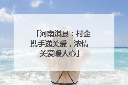 河南淇县：村企携手递关爱，浓情关爱暖人心