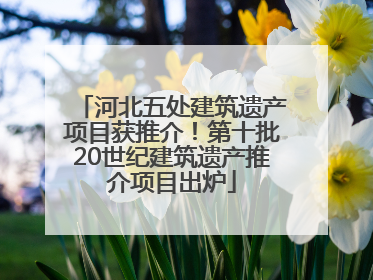 河北五处建筑遗产项目获推介！第十批20世纪建筑遗产推介项目出炉