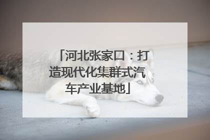 河北张家口：打造现代化集群式汽车产业基地