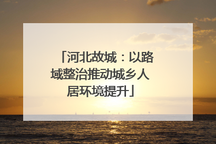 河北故城：以路域整治推动城乡人居环境提升