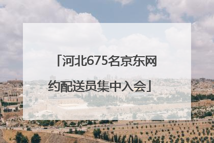 河北675名京东网约配送员集中入会