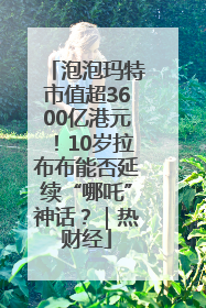 泡泡玛特市值超3600亿港元！10岁拉布布能否延续“哪吒”神话？｜热财经