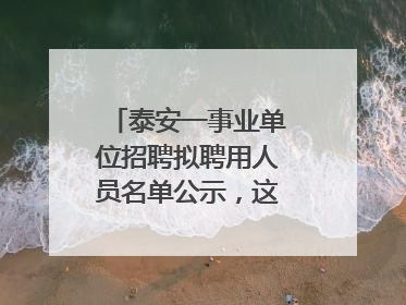 泰安一事业单位招聘拟聘用人员名单公示，这7人合格！