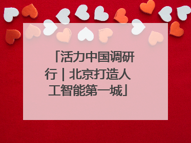 活力中国调研行｜北京打造人工智能第一城