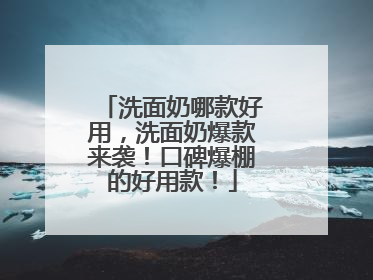 洗面奶哪款好用，洗面奶爆款来袭！口碑爆棚的好用款！