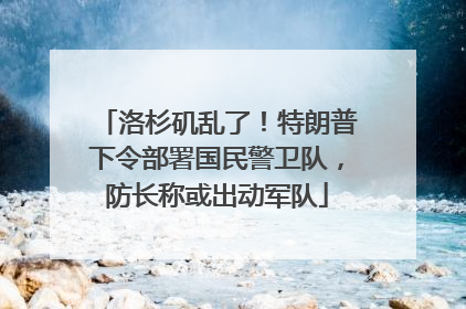 洛杉矶乱了！特朗普下令部署国民警卫队，防长称或出动军队